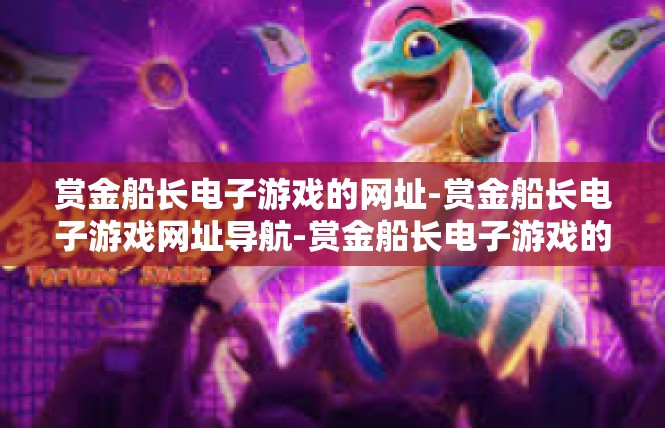 赏金船长电子游戏的网址-赏金船长电子游戏网址导航-赏金船长电子游戏的网址