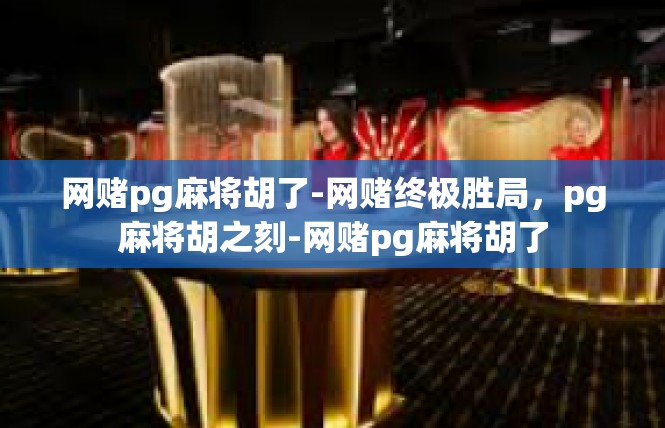 网赌pg麻将胡了-网赌终极胜局，pg麻将胡之刻-网赌pg麻将胡了
