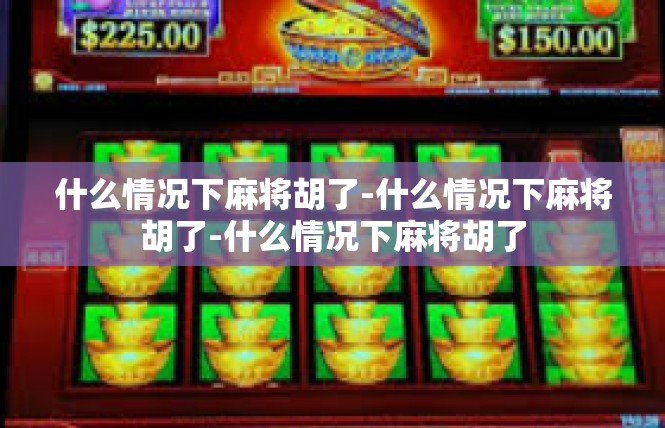什么情况下麻将胡了-什么情况下麻将胡了-什么情况下麻将胡了
