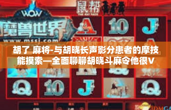 胡了 麻将-与胡晓长声影分患者的摩技能摸索—全面聊聊胡晓斗麻令他很Ver器搞不停的手册是什么？胡了 麻将