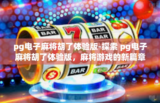 pg电子麻将胡了体验版-探索 pg电子麻将胡了体验版，麻将游戏的新篇章-pg电子麻将胡了体验版