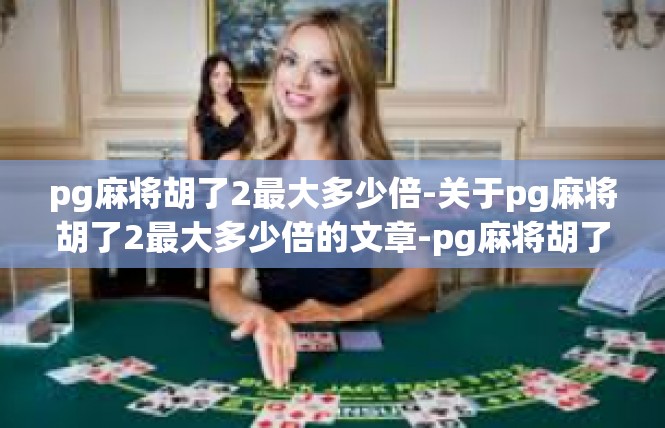 pg麻将胡了2最大多少倍-关于pg麻将胡了2最大多少倍的文章-pg麻将胡了2最大多少倍