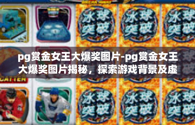 pg赏金女王大爆奖图片-pg赏金女王大爆奖图片揭秘，探索游戏背景及虚拟特权-pg赏金女王大爆奖图片