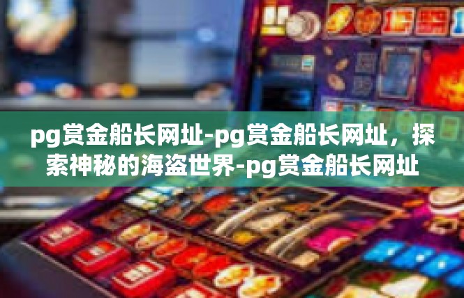 pg赏金船长网址-pg赏金船长网址，探索神秘的海盗世界-pg赏金船长网址