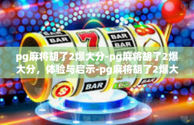 pg麻将胡了2爆大分-pg麻将胡了2爆大分，体验与启示-pg麻将胡了2爆大分