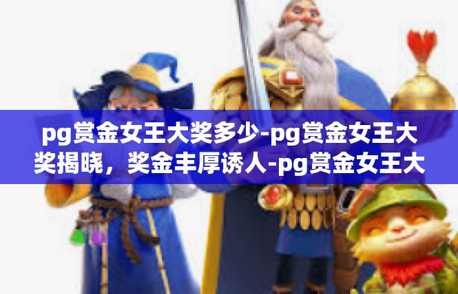 pg赏金女王大奖多少-pg赏金女王大奖揭晓，奖金丰厚诱人-pg赏金女王大奖多少