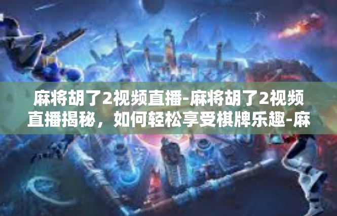 麻将胡了2视频直播-麻将胡了2视频直播揭秘，如何轻松享受棋牌乐趣-麻将胡了2视频直播