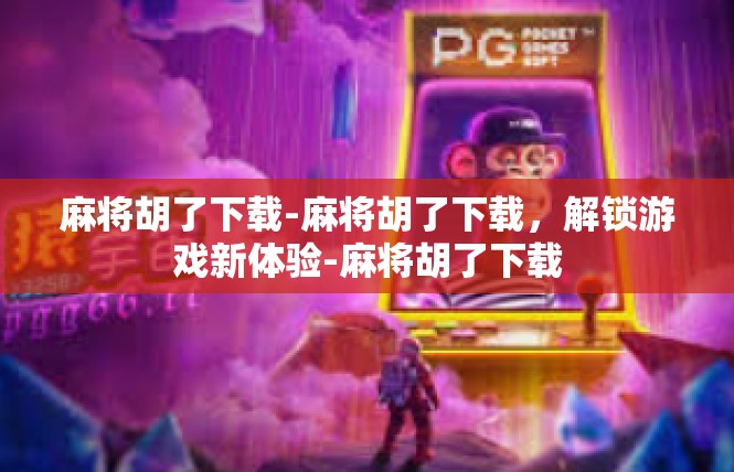 麻将胡了下载-麻将胡了下载，解锁游戏新体验-麻将胡了下载