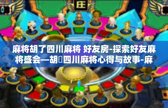麻将胡了四川麻将 好友房-探索好友麻将盛会—胡焼四川麻将心得与故事-麻将胡了四川麻将 好友房