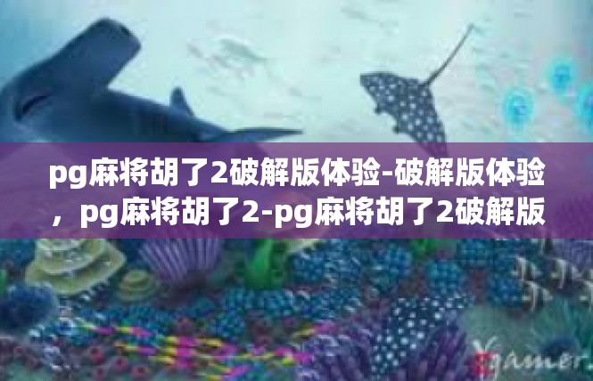 pg麻将胡了2破解版体验-破解版体验，pg麻将胡了2-pg麻将胡了2破解版体验