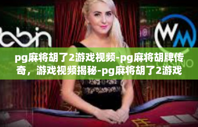 pg麻将胡了2游戏视频-pg麻将胡牌传奇，游戏视频揭秘-pg麻将胡了2游戏视频