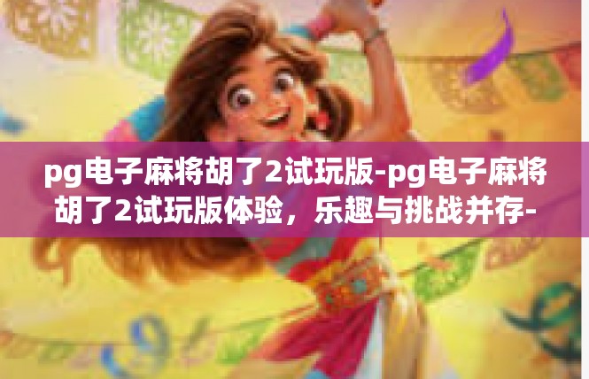 pg电子麻将胡了2试玩版-pg电子麻将胡了2试玩版体验，乐趣与挑战并存-pg电子麻将胡了2试玩版
