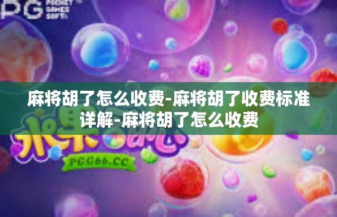 麻将胡了怎么收费-麻将胡了收费标准详解-麻将胡了怎么收费