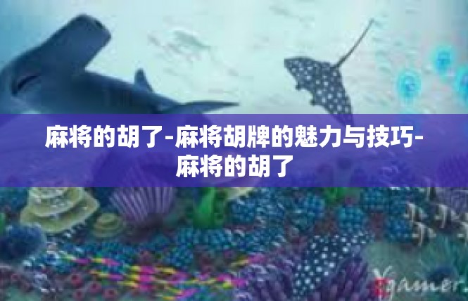 麻将的胡了-麻将胡牌的魅力与技巧-麻将的胡了
