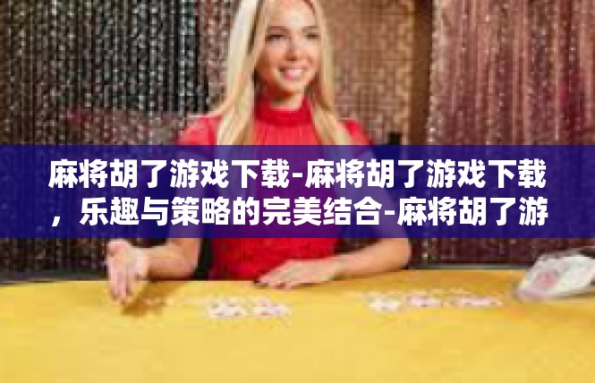 麻将胡了游戏下载-麻将胡了游戏下载，乐趣与策略的完美结合-麻将胡了游戏下载