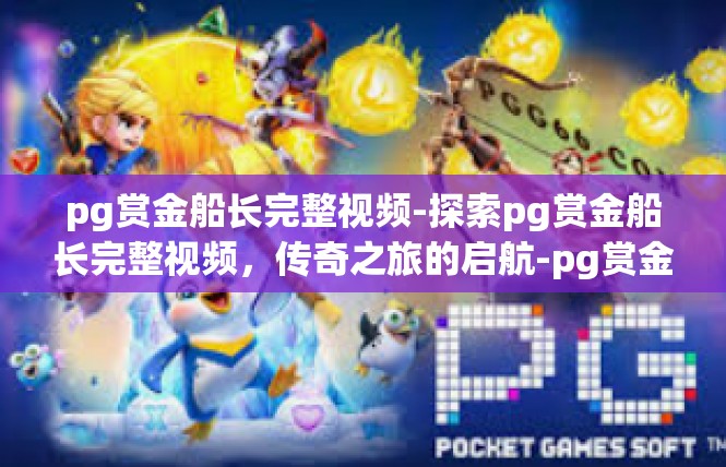 pg赏金船长完整视频-探索pg赏金船长完整视频，传奇之旅的启航-pg赏金船长完整视频