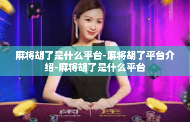 麻将胡了是什么平台-麻将胡了平台介绍-麻将胡了是什么平台