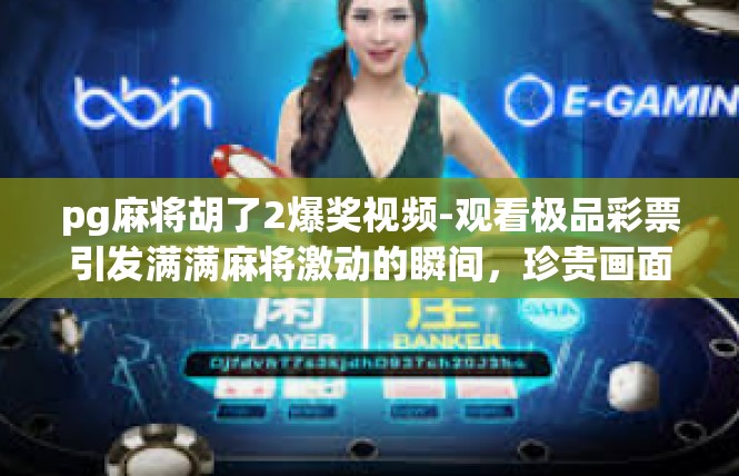 pg麻将胡了2爆奖视频-观看极品彩票引发满满麻将激动的瞬间，珍贵画面爆屏，赠超爆奖！pg麻将胡了2爆奖视频