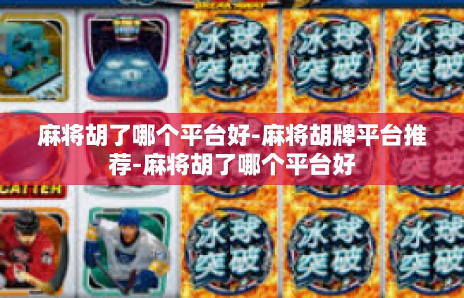 麻将胡了哪个平台好-麻将胡牌平台推荐-麻将胡了哪个平台好