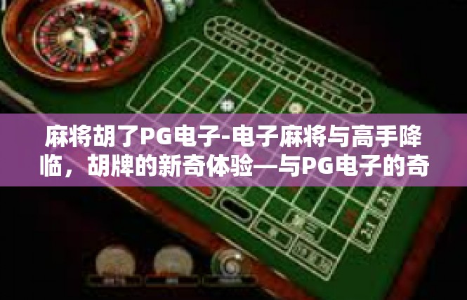 麻将胡了PG电子-电子麻将与高手降临，胡牌的新奇体验—与PG电子的奇妙互动-麻将胡了PG电子