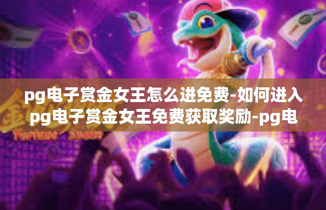pg电子赏金女王怎么进免费-如何进入pg电子赏金女王免费获取奖励-pg电子赏金女王怎么进免费