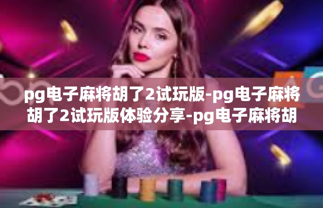 pg电子麻将胡了2试玩版-pg电子麻将胡了2试玩版体验分享-pg电子麻将胡了2试玩版