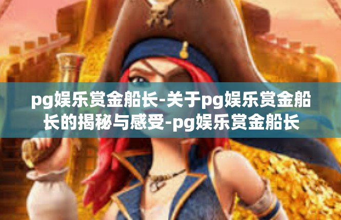 pg娱乐赏金船长-关于pg娱乐赏金船长的揭秘与感受-pg娱乐赏金船长