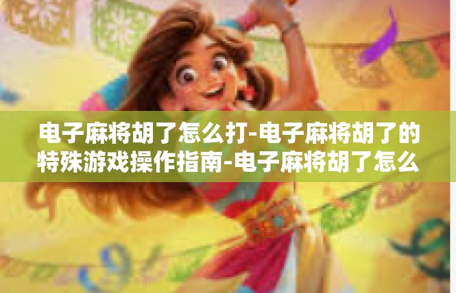 电子麻将胡了怎么打-电子麻将胡了的特殊游戏操作指南-电子麻将胡了怎么打