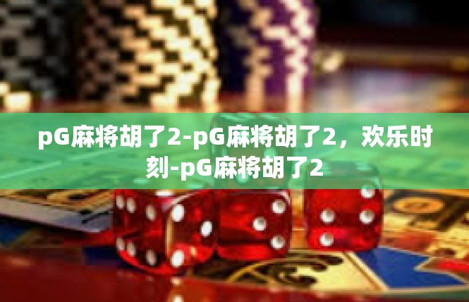 pG麻将胡了2-pG麻将胡了2，欢乐时刻-pG麻将胡了2