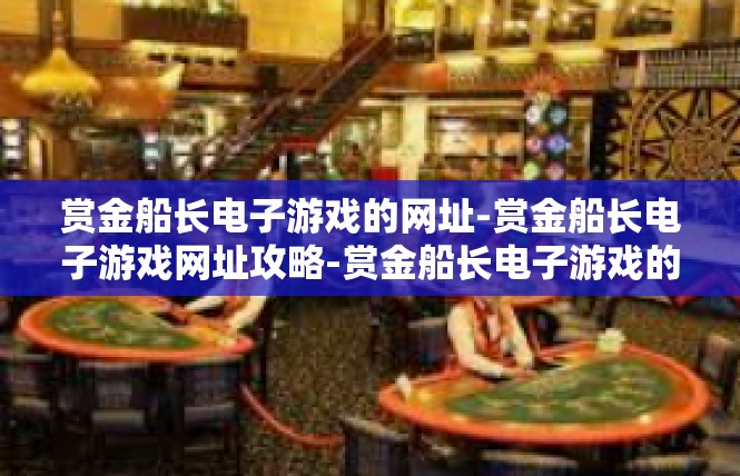 赏金船长电子游戏的网址-赏金船长电子游戏网址攻略-赏金船长电子游戏的网址