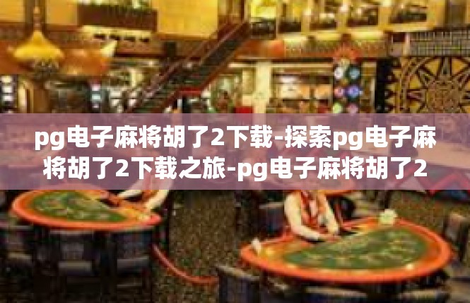 pg电子麻将胡了2下载-探索pg电子麻将胡了2下载之旅-pg电子麻将胡了2下载