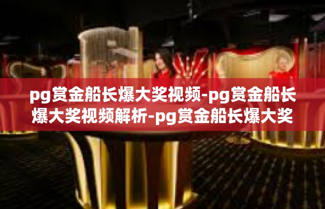 pg赏金船长爆大奖视频-pg赏金船长爆大奖视频解析-pg赏金船长爆大奖视频