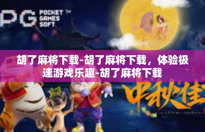 胡了麻将下载-胡了麻将下载，体验极速游戏乐趣-胡了麻将下载