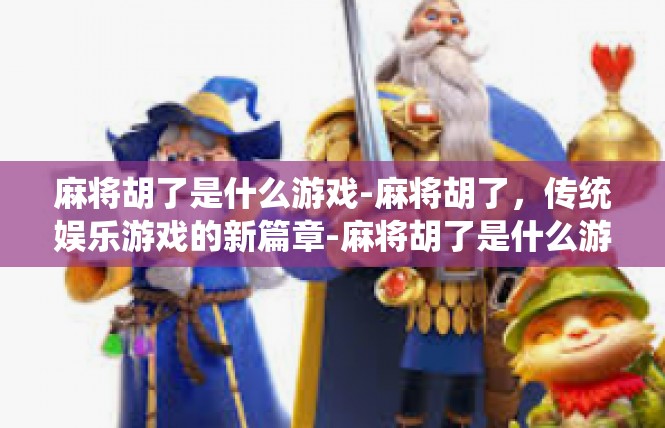 麻将胡了是什么游戏-麻将胡了，传统娱乐游戏的新篇章-麻将胡了是什么游戏