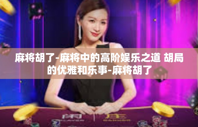 麻将胡了-麻将中的高阶娱乐之道 胡局的优雅和乐事-麻将胡了