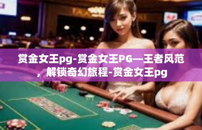 赏金女王pg-赏金女王PG—王者风范，解锁奇幻旅程-赏金女王pg