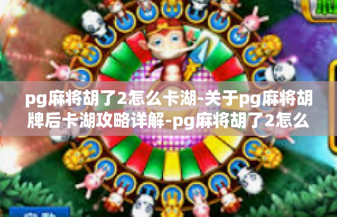 pg麻将胡了2怎么卡湖-关于pg麻将胡牌后卡湖攻略详解-pg麻将胡了2怎么卡湖