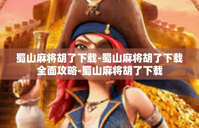 蜀山麻将胡了下载-蜀山麻将胡了下载全面攻略-蜀山麻将胡了下载