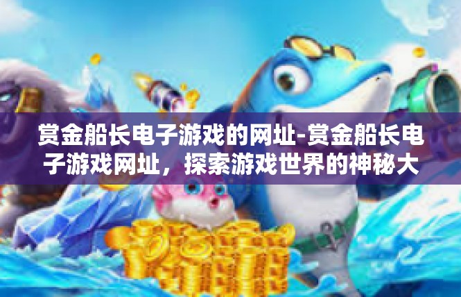 赏金船长电子游戏的网址-赏金船长电子游戏网址，探索游戏世界的神秘大门-赏金船长电子游戏的网址