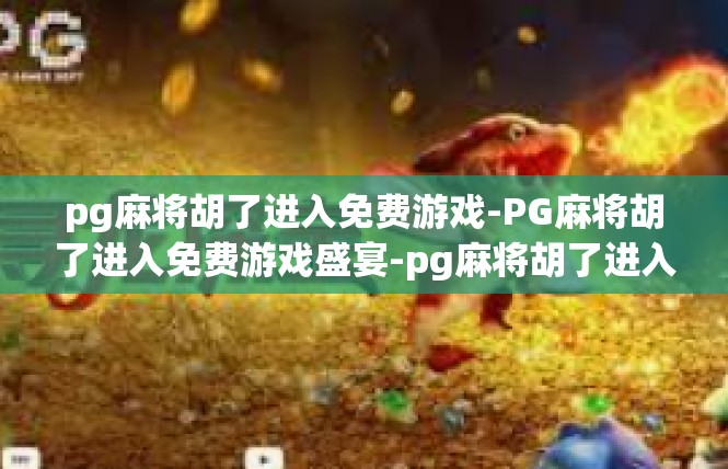 pg麻将胡了进入免费游戏-PG麻将胡了进入免费游戏盛宴-pg麻将胡了进入免费游戏