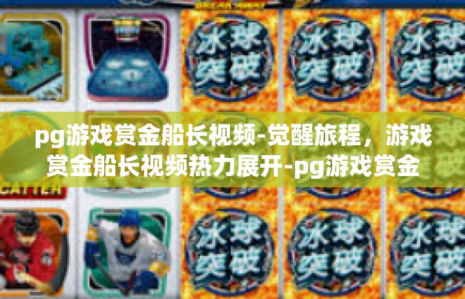 pg游戏赏金船长视频-觉醒旅程，游戏赏金船长视频热力展开-pg游戏赏金船长视频