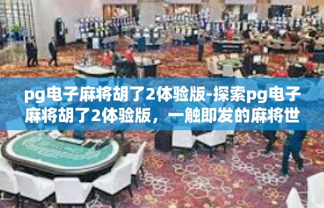 pg电子麻将胡了2体验版-探索pg电子麻将胡了2体验版，一触即发的麻将世界-pg电子麻将胡了2体验版