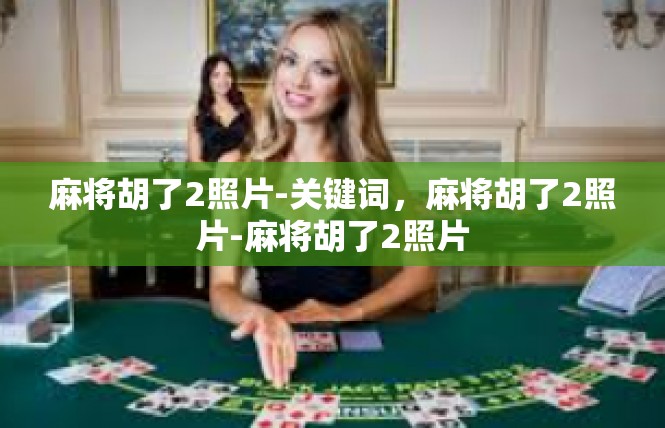 麻将胡了2照片-关键词，麻将胡了2照片-麻将胡了2照片