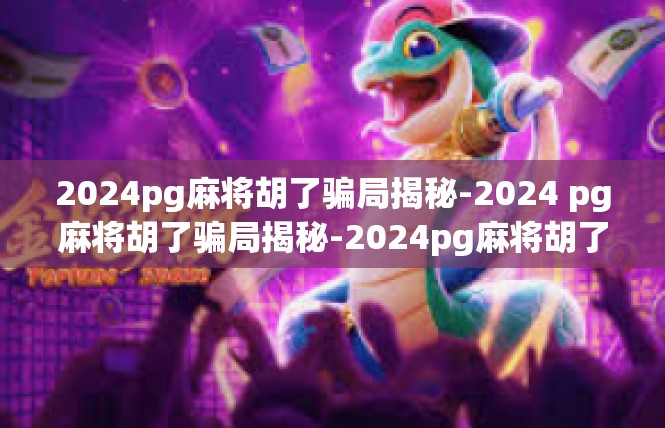 2024pg麻将胡了骗局揭秘-2024 pg麻将胡了骗局揭秘-2024pg麻将胡了骗局揭秘