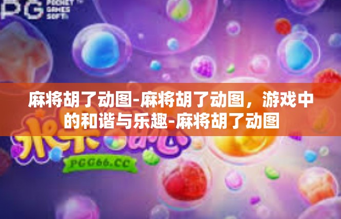 麻将胡了动图-麻将胡了动图，游戏中的和谐与乐趣-麻将胡了动图