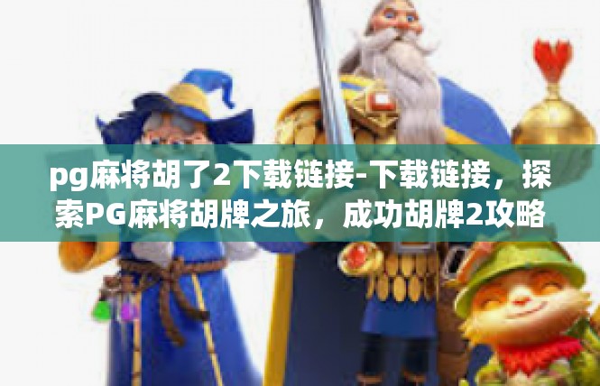 pg麻将胡了2下载链接-下载链接，探索PG麻将胡牌之旅，成功胡牌2攻略-pg麻将胡了2下载链接