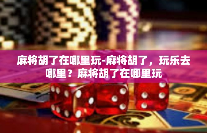 麻将胡了在哪里玩-麻将胡了，玩乐去哪里？麻将胡了在哪里玩