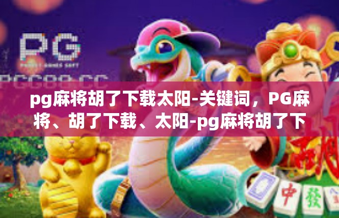 pg麻将胡了下载太阳-关键词，PG麻将、胡了下载、太阳-pg麻将胡了下载太阳