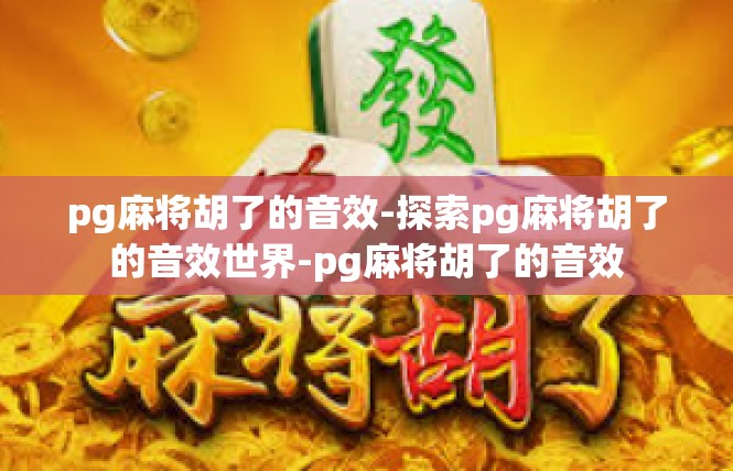 pg麻将胡了的音效-探索pg麻将胡了的音效世界-pg麻将胡了的音效