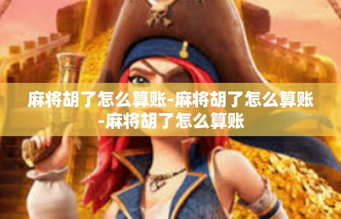 麻将胡了怎么算账-麻将胡了怎么算账-麻将胡了怎么算账